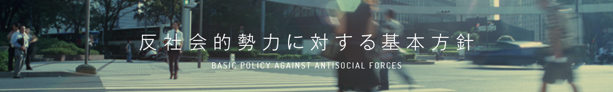 反社会的勢力に対する基本方針 - BASIC POLICY AGAINST ANTISOCIAL FORCES