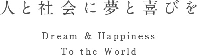 人と社会に夢と喜びを - Dream & Happiness To the World